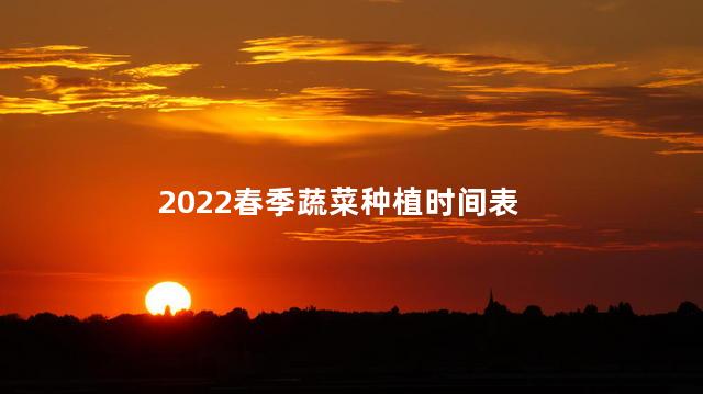 2022春季蔬菜种植时间表