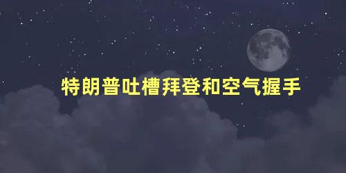 特朗普吐槽拜登和空气握手