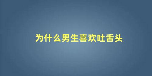 为什么男生喜欢吐舌头