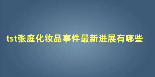 tst张庭化妆品事件最新进展有哪些