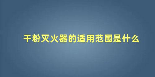 干粉灭火器的适用范围是什么