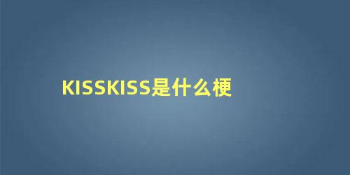 KISSKISS是什么梗