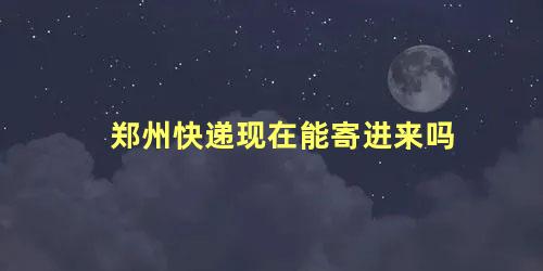 郑州快递现在能寄进来吗