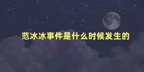 范冰冰事件是什么时候发生的