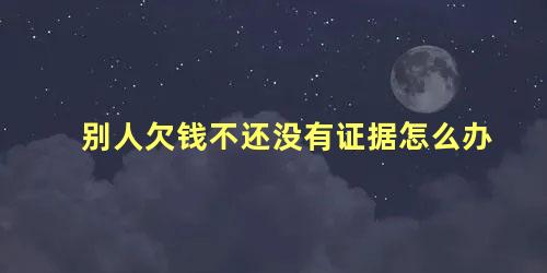 别人欠钱不还没有证据怎么办