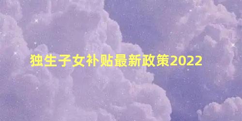 独生子女补贴最新政策2022