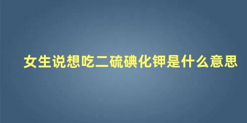 女生说想吃二硫碘化钾是什么意思