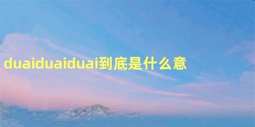 duaiduaiduai到底是什么意思