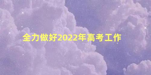 全力做好2022年高考工作