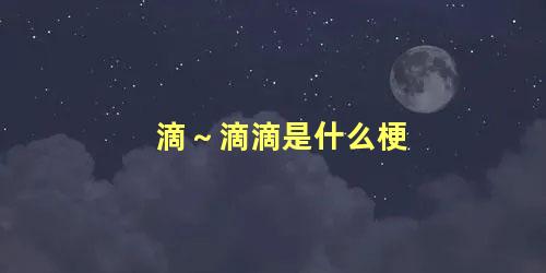 滴～滴滴是什么梗