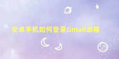 安卓手机如何登录Gmail邮箱