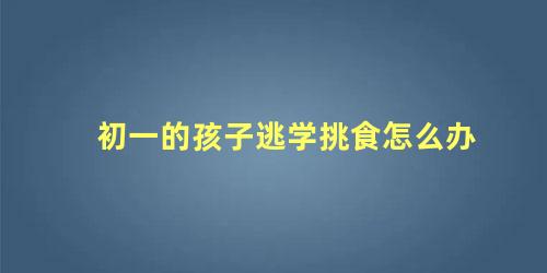 初一的孩子逃学挑食怎么办