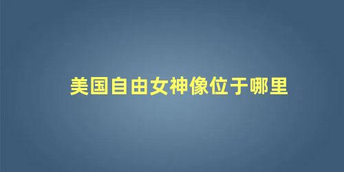 美国自由女神像位于哪里