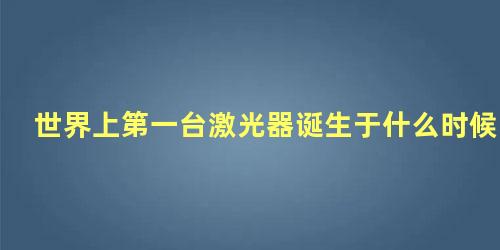 世界上第一台激光器诞生于什么时候