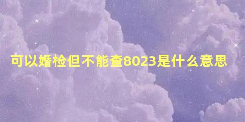 可以婚检但不能查8023是什么意思