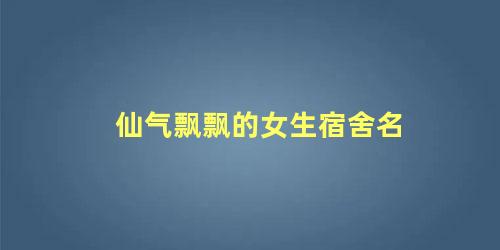 仙气飘飘的女生宿舍名