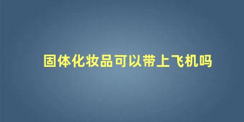 固体化妆品可以带上飞机吗