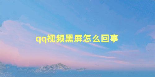 qq视频黑屏怎么回事