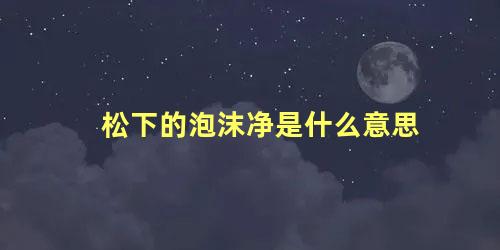 松下的泡沫净是什么意思