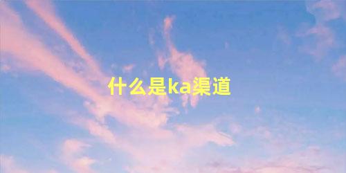 什么是ka渠道