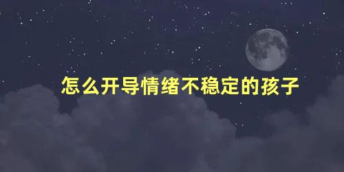 怎么开导情绪不稳定的孩子