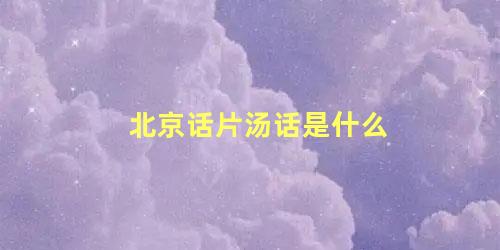 北京话片汤话是什么