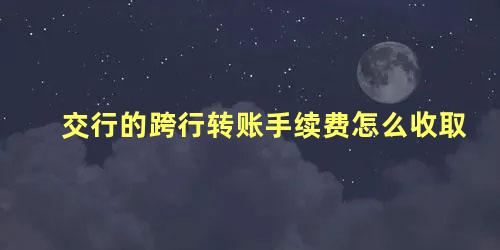 交行的跨行转账手续费怎么收取