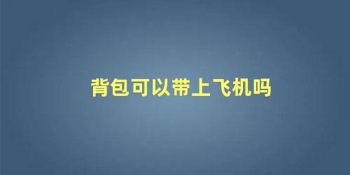 背包可以带上飞机吗