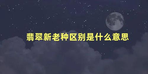 翡翠新老种区别是什么意思