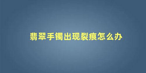 翡翠手镯出现裂痕怎么办