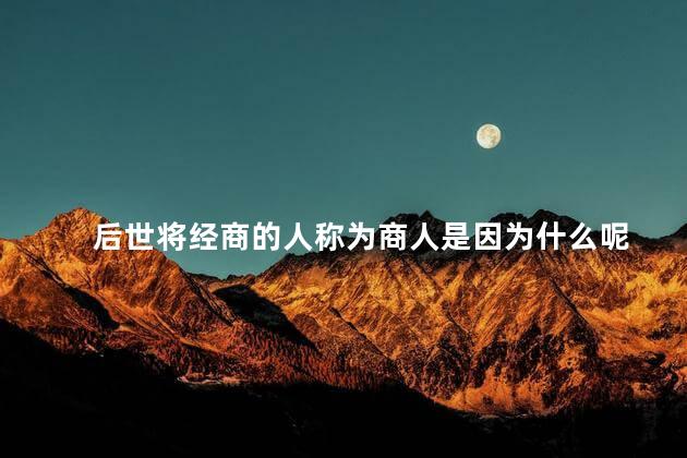 后世将经商的人称为商人是因为什么呢