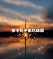 孩子能不能吃陈醋 痛风可以吃酱油和醋吗
