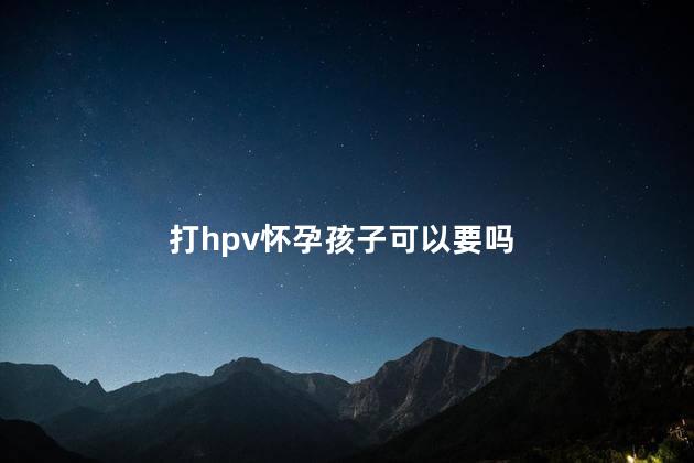 打hpv怀孕孩子可以要吗