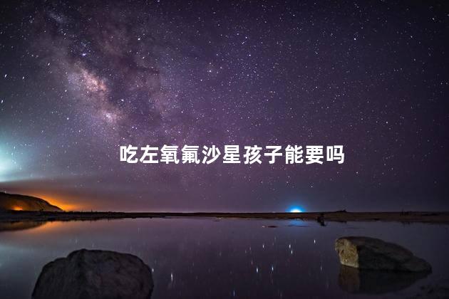 吃左氧氟沙星孩子能要吗