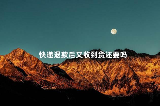 快递退款后又收到货还要吗