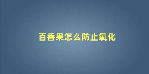 百香果怎么防止氧化