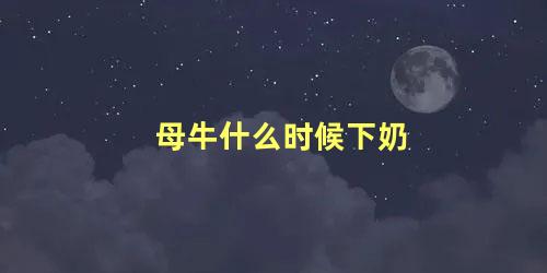 母牛什么时候下奶