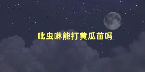 吡虫啉能打黄瓜苗吗