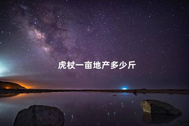 虎杖一亩地产多少斤 虎杖一亩地产多少斤