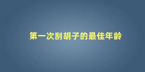 第一次刮胡子的最佳年龄