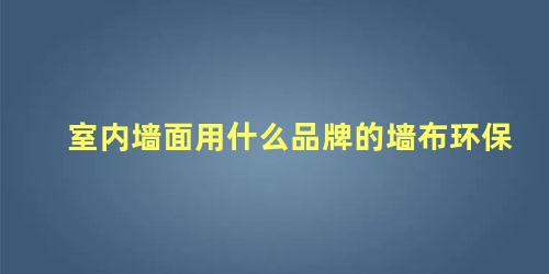 室内墙面用什么品牌的墙布环保