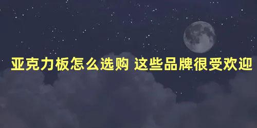 亚克力板怎么选购 这些品牌很受欢迎