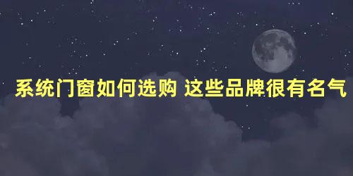 系统门窗如何选购 这些品牌很有名气