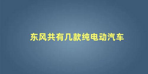 东风共有几款纯电动汽车