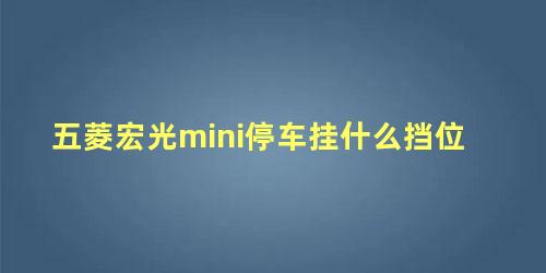 五菱宏光mini停车挂什么挡位