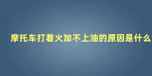 摩托车打着火加不上油的原因是什么