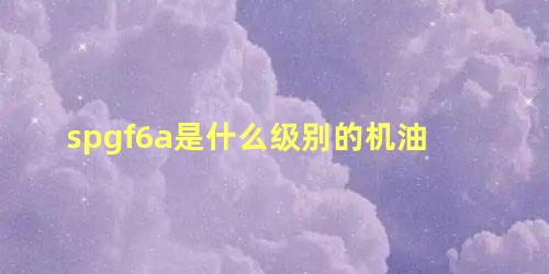 spgf6a是什么级别的机油