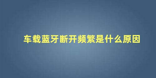 车载蓝牙断开频繁是什么原因