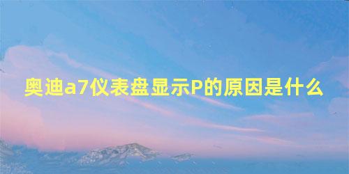 奥迪a7仪表盘显示P的原因是什么