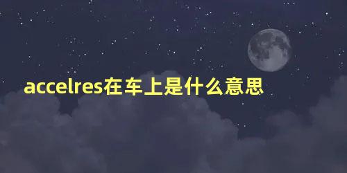 accelres在车上是什么意思